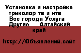 Установка и настройка триколор тв и нтв   - Все города Услуги » Другие   . Алтайский край